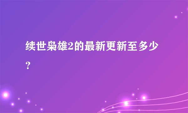 续世枭雄2的最新更新至多少？