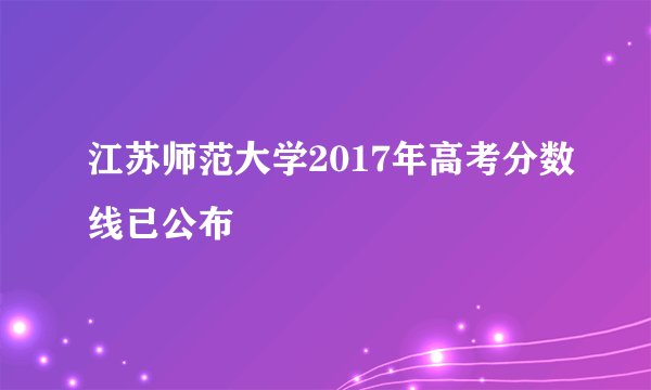 江苏师范大学2017年高考分数线已公布