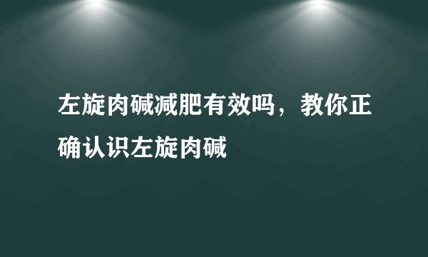 左旋肉碱减肥有效吗，教你正确认识左旋肉碱