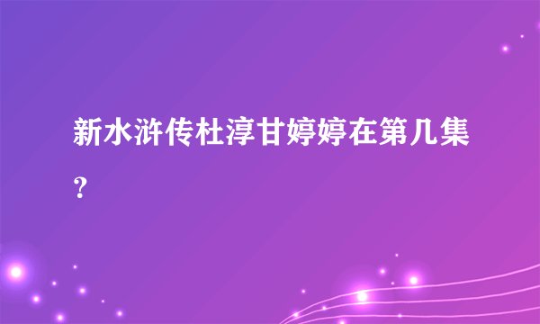 新水浒传杜淳甘婷婷在第几集？