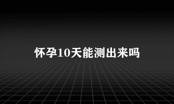 怀孕10天能测出来吗