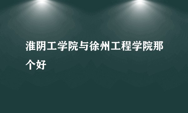 淮阴工学院与徐州工程学院那个好