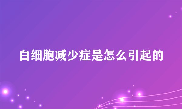 白细胞减少症是怎么引起的