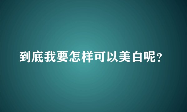 到底我要怎样可以美白呢?