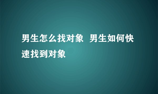 男生怎么找对象  男生如何快速找到对象