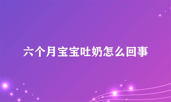 六个月宝宝吐奶怎么回事