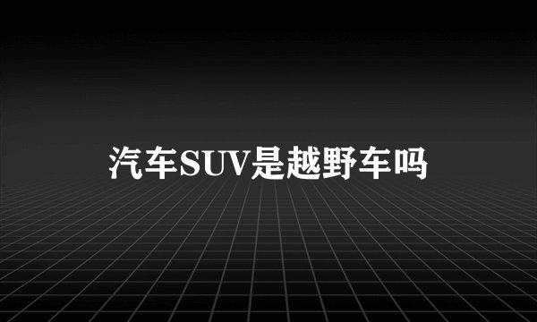 汽车SUV是越野车吗