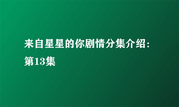 来自星星的你剧情分集介绍:第13集