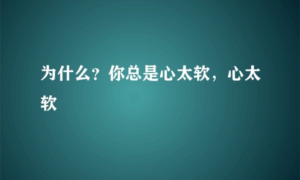 为什么？你总是心太软，心太软
