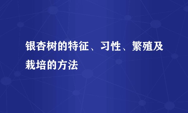 银杏树的特征、习性、繁殖及栽培的方法