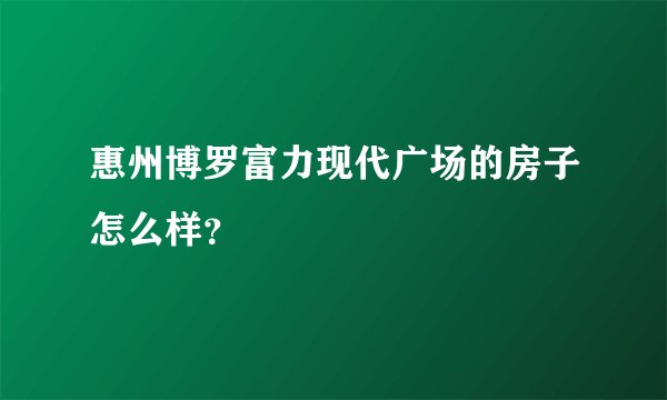 惠州博罗富力现代广场的房子怎么样？