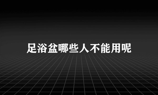 足浴盆哪些人不能用呢