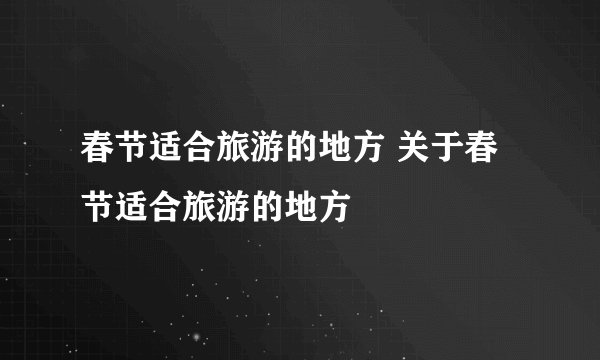 春节适合旅游的地方 关于春节适合旅游的地方