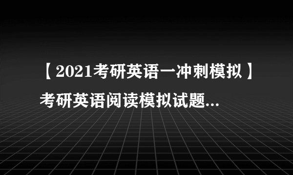 【2021考研英语一冲刺模拟】考研英语阅读模拟试题练习1(附答案详解)