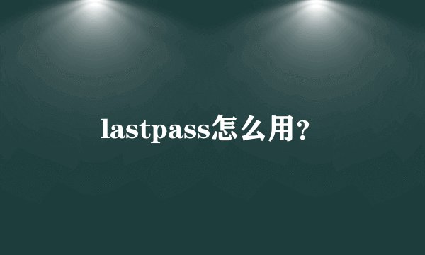 lastpass怎么用？