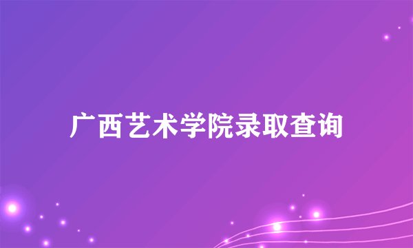 广西艺术学院录取查询