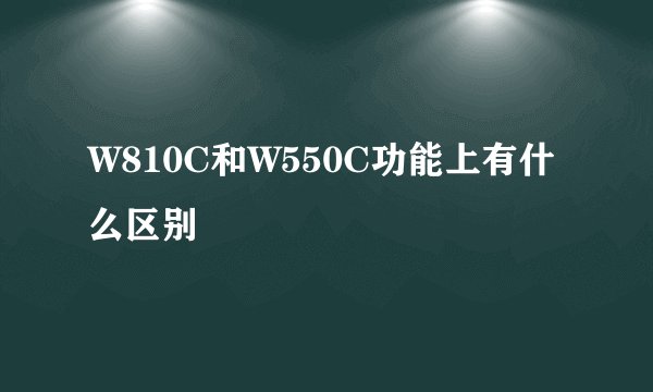 W810C和W550C功能上有什么区别