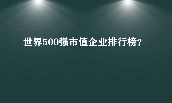 世界500强市值企业排行榜?