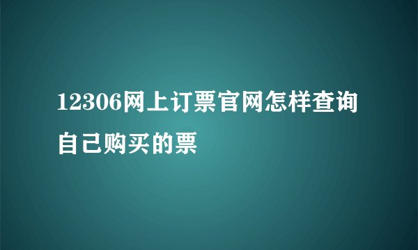 12306网上订票官网怎样查询自己购买的票