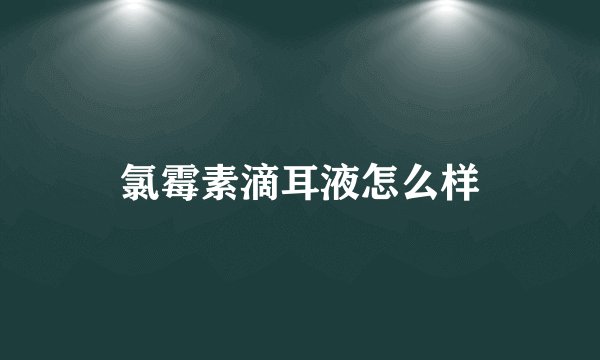 氯霉素滴耳液怎么样