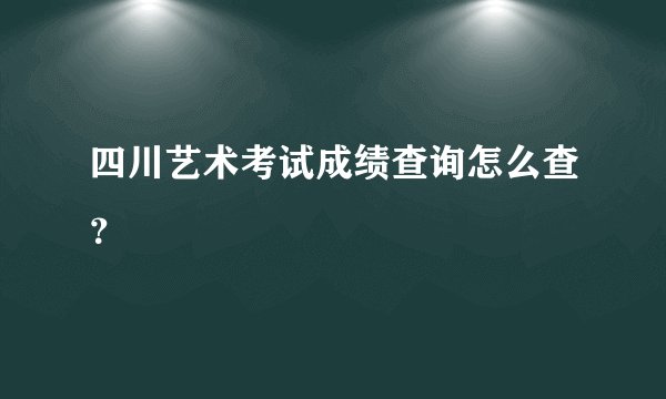 四川艺术考试成绩查询怎么查？