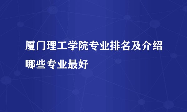 厦门理工学院专业排名及介绍哪些专业最好