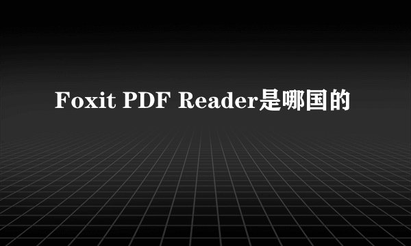 Foxit PDF Reader是哪国的