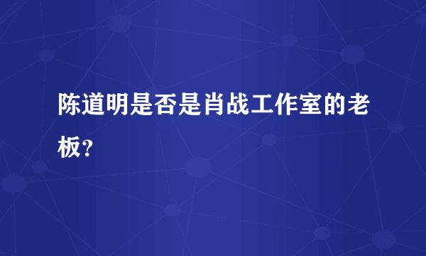 陈道明是否是肖战工作室的老板？