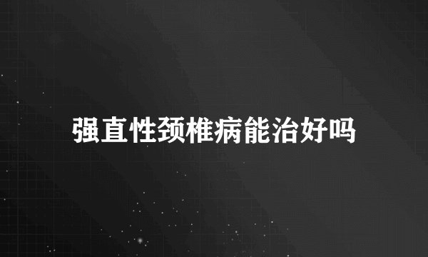 强直性颈椎病能治好吗