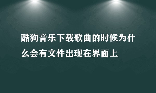 酷狗音乐下载歌曲的时候为什么会有文件出现在界面上
