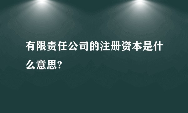 有限责任公司的注册资本是什么意思?
