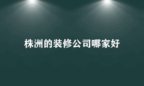 株洲的装修公司哪家好