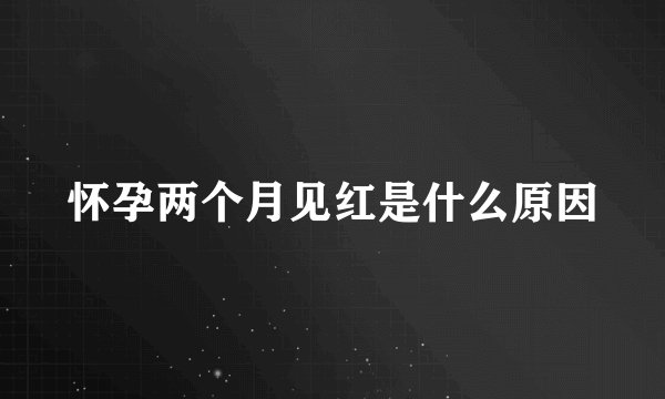 怀孕两个月见红是什么原因