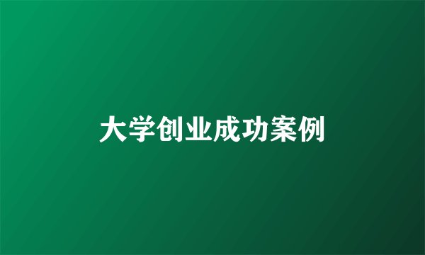 大学创业成功案例