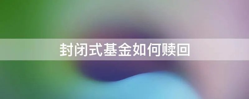 封闭式基金如何赎回