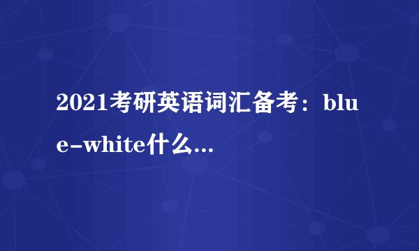 2021考研英语词汇备考：blue-white什么意思及同义词