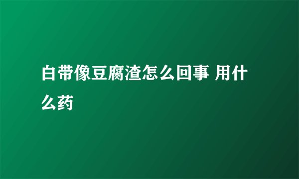 白带像豆腐渣怎么回事 用什么药