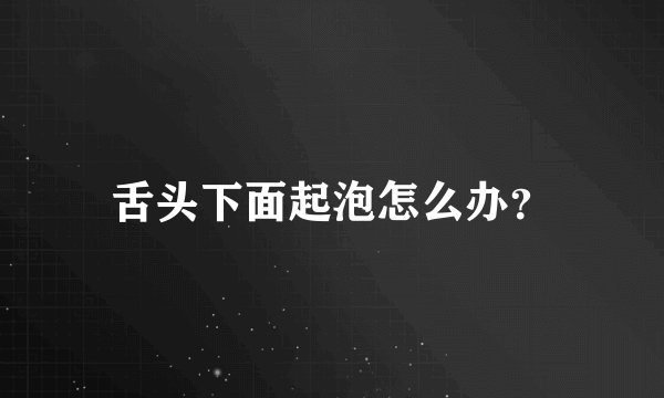 舌头下面起泡怎么办？