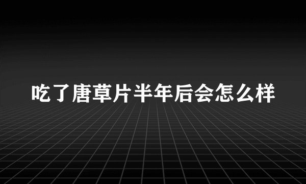 吃了唐草片半年后会怎么样