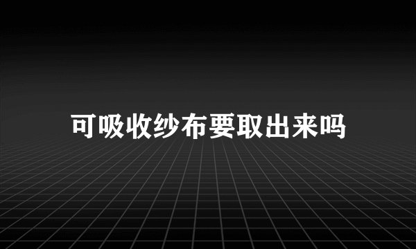 可吸收纱布要取出来吗