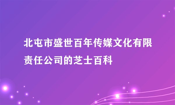 北屯市盛世百年传媒文化有限责任公司的芝士百科