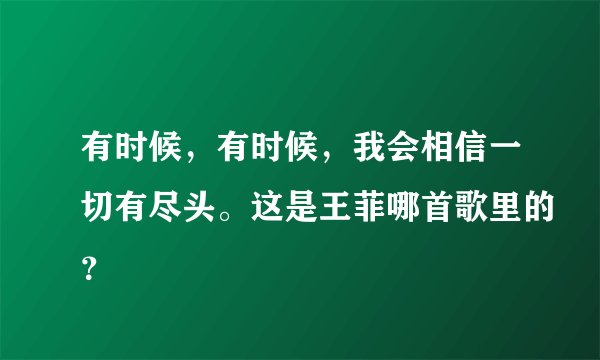 有时候，有时候，我会相信一切有尽头。这是王菲哪首歌里的？