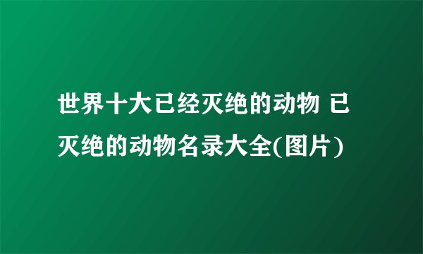世界十大已经灭绝的动物 已灭绝的动物名录大全(图片)