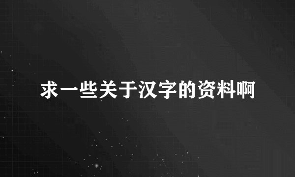 求一些关于汉字的资料啊