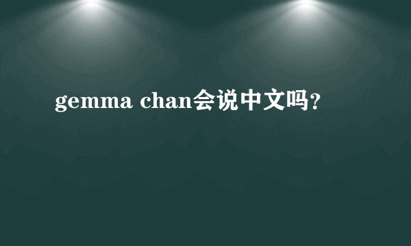 gemma chan会说中文吗？