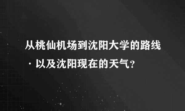 从桃仙机场到沈阳大学的路线·以及沈阳现在的天气？