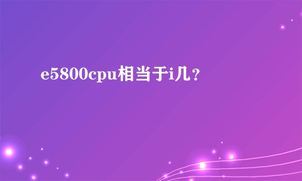 e5800cpu相当于i几？