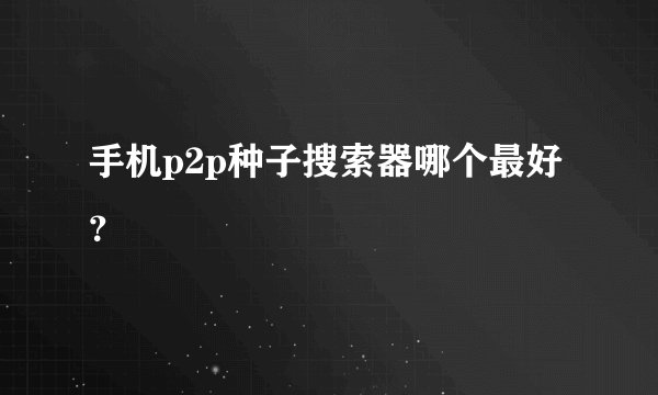 手机p2p种子搜索器哪个最好？