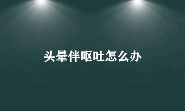 头晕伴呕吐怎么办