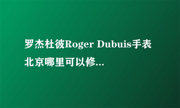 罗杰杜彼Roger Dubuis手表北京哪里可以修手表偷停？